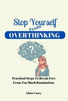 Stop Yourself From Overthinking: Practical Steps To Break Free From Too Much Rumination B0CVH3FWKR Book Cover