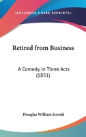Retired From Business: A Comedy, In Three Acts 1104375060 Book Cover