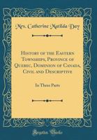 History of the Eastern Townships, Province of Quebec, Dominion of Canada, Civil and Descriptive: In Three Parts (Classic Reprint) 0331196743 Book Cover