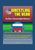 Wrestling the Bear: The Rise of Russian Hybrid Warfare - Enter Vladimir Putin, Estonia, Georgia, Ukraine and Crimea, Shootdown of Flight MH17, NATO and Countering the Hybrid Threat, Little Green Men 1520907028 Book Cover