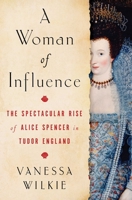 A Woman of Influence: The Spectacular Rise of Alice Spencer in Tudor England 1982154292 Book Cover