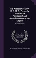 Sir William Gregory, K. C. M. G., Formerly Member of Parliament and Sometime Governor of Ceylon. an Autobiography 1014802334 Book Cover