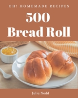 Oh! 500 Homemade Bread Roll Recipes: Making More Memories in your Kitchen with Homemade Bread Roll Cookbook! B08L4HS7FW Book Cover