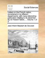Letters on the French nation, considered in its different departments: with many interesting particulars relating to its placemen. By Sir Robert Talbot, ... Volume 1 of 2 1140886711 Book Cover