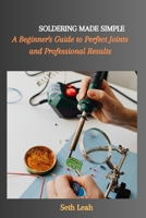 SOLDERING MADE SIMPLE: A Beginner's Guide to Perfect Joints and Professional Results B0CGKZ5MQS Book Cover