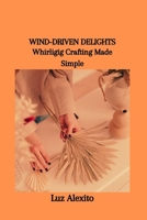 WIND-DRIVEN DELIGHTS: Whirligig Crafting Made Simple B0CSWG22VV Book Cover