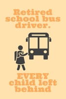 Retired School Bus Driver: Every Child Left Behind! - Notebook With Lines - Sarcastic Humor For Bus Drivers - Great As A Gift Idea For School Bus Drivers, Retirement, CDL And Bus Training 1687047510 Book Cover