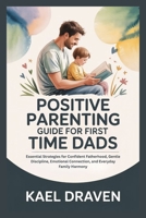 POSITIVE PARENTING GUIDE FOR FIRST TIME DADS: Essential Strategies for Confident Fatherhood, Gentle Discipline, Emotional Connection, and Everyday Family Harmony B0GVYVDLJ9 Book Cover
