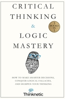 Critical Thinking & Logic Mastery - 3 Books In 1: How To Make Smarter Decisions, Conquer Logical Fallacies And Sharpen Your Thinking 1646963865 Book Cover