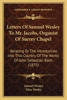 Letters Of Samuel Wesley To Mr. Jacobs, Organist Of Surrey Chapel: Relating To The Introduction Into This Country Of The Works Of John Sebastian Bach (1875) 1104141442 Book Cover