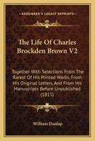 The Life Of Charles Brockden Brown V2: Together With Selections From The Rarest Of His Printed Works, From His Original Letters, And From His Manuscripts Before Unpublished 0548852677 Book Cover