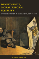 Benevolence, Moral Reform, Equality: Women's Activism in Kansas City, 1870 to 1940 0826221629 Book Cover