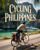 CYCLING ACROSS PHILIPPINES: THE ULTIMATE ISLAND-TO-ISLAND BIKE ADVENTURE GUIDE — CULTURE, COASTLINES, COMMUNITIES AND UNTOLD ROAD EXPERIENCES B0GP63FML1 Book Cover