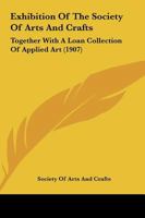Exhibition Of The Society Of Arts And Crafts: Together With A Loan Collection Of Applied Art 1120194121 Book Cover