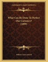 What Can Be Done To Perfect Our Currency? (1899) 1169494625 Book Cover