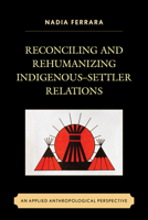 Reconciling and Rehumanizing Indigenous-Settler Relations: An Applied Anthropological Perspective 0739183435 Book Cover