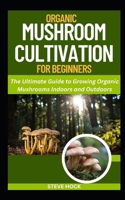 Organic Mushroom Cultivation For Beginners: The ultimate Guide to Growing Organic Mushrooms Indoors and Outdoors (Edible & Profitable Gardening For Food, Money and Medicine) B0CQGXZL32 Book Cover