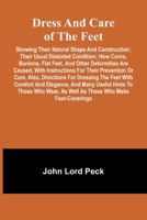 Dress and care of the feet; showing their natural shape and construction; their usual distorted condition; how corns, bunions, flat feet, and other ... or cure. Also, directions for dressing the fe 9369058796 Book Cover