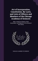 Act of Incorporation, Constitution, by-Laws, and Lists of Officers and Members of the Chicago Academy of Sciences, 1865: With a Historical Sketch of the Association, and Reports on the Museum and Libr 1141022737 Book Cover