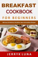 Breakfast Cookbook for Beginners: 100 Easy & Delicious Breakfast Ideas & Breakfast Recipes 107522473X Book Cover