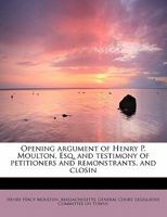 Opening Argument of Henry P. Moulton, Esq. and Testimony of Petitioners and Remonstrants, and Closing Argument of Hon. George D. Robinson Before the ... of Beverly, Against the Division of the Town 1142928136 Book Cover