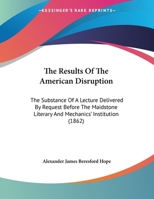 The Results Of The American Disruption: The Substance Of A Lecture Delivered By Request Before The Maidstone Literary And Mechanics' Institution 1165746123 Book Cover