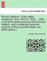 Mount Lebanon. A ten years residence, from 1842 to 1852 ... With a full and correct account of the Druse religion, and containing historical records of the mountain tribes, etc. [With plates.] 1241210926 Book Cover