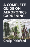 A Complete Guide on Aeroponics Gardening: The Comprehensive Guide With Full Explanation On Aeroponics Grow System For The Beginners And Experts 1674377185 Book Cover