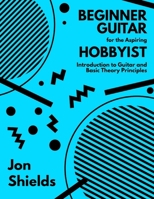 Beginner Guitar for the Aspiring Hobbyist: Introduction to Guitar and Basic Theory Principles B0FJ9VQ3N6 Book Cover