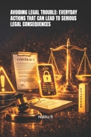 AVOIDING LEGAL TROUBLE: EVERYDAY ACTIONS THAT CAN LEAD TO SERIOUS LEGAL CONSEQUENCES B0HCJPM5QB Book Cover