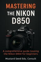 Mastering The Nikon D850: A Comprehensive Guide To Using The Nikon D850 For Beginners B0FKTMHBJX Book Cover