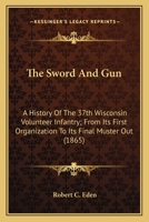 The Sword And Gun: A History Of The 37th Wisconsin Volunteer Infantry; From Its First Organization To Its Final Muster Out (1865) 0548687099 Book Cover