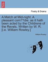 A Match at Mid-night. A pleasant comœdie: as it hath been acted by the Childrene of the Revels. Written by W. R. [i.e. William Rowley.] 1241240272 Book Cover