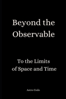 Beyond the Observable: To the Limits of Space and Time B0DZ2RTX8Y Book Cover