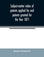 Subject-matter index of patents applied for and patents granted for the Year 1871 9354022960 Book Cover