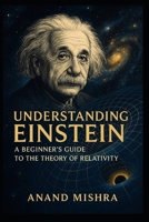 UNDERSTANDING EINSTEIN: A BEGINNER'S GUIDE TO THE THEORY OF RELATIVITY B0FJ7JDYM1 Book Cover