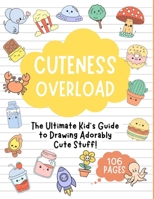 CUTENESS OVERLOAD: The Ultimate Kid's Guide to Drawing Adorably Cute Stuff!: Draw Anything and Everything in the Cutest, Simplest, and Easiest Style Ever. B0CQVPP725 Book Cover
