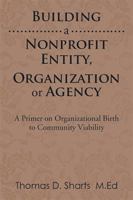 Building a Nonprofit Entity, Organization or Agency: A Primer on Organizational Birth to Community Viability 1499071779 Book Cover
