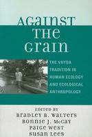 Against the Grain: The Vayda Tradition in Human Ecology and Ecological Anthropology 0759111731 Book Cover