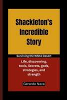 Shackleton's Incredible Story: Surviving the White Desert, Life, discovering, tools, Secrets, gods, strategies, and strength B0CT5DBDPZ Book Cover