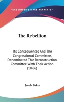 The Rebellion: Its Consequences, And The Congressional Committee, Denominated The Reconstruction Committee, With Their Action 0548629005 Book Cover