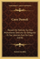 Caen Demoli: Recueil De Notices Sur Des Monuments Detruits Ou Defigures Et Sur L'Ancien Port De Caen (1878) 1168057736 Book Cover