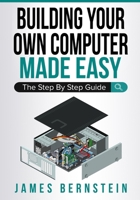 Building Your Own Computer Made Easy: The Step By Step Guide 1791955568 Book Cover