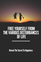 Free Yourself From The Various Disturbances Of Life: Reveal The Secret To Happiness: Tips And Case Studies To See Happiness B09BC68CMK Book Cover