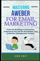 MASTERING AWEBER FOR EMAIL MARKETING: From List Building to Automation: Understand this tool for Newsletters, and Subscriber Management, Funnels B0FDL9NBJW Book Cover