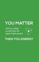 You Matter You Energy: You Matter You Energy Notebook - Physics Funny Science Doodle Diary Book Gift For Math Physic Teacher Or Biology Student Major Who Loves Geeky Nerdy Quote Saying of Atom Joke Ab 1097264289 Book Cover