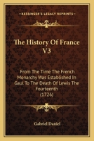 The History Of France V3: From The Time The French Monarchy Was Established In Gaul To The Death Of Lewis The Fourteenth 1164202057 Book Cover