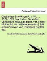 Challenger-Briefe von R. v. W., ... 1872-1875. Nach dem Tode des Verfassers herausgegeben von seiner Mutter [M. von Willemoes-suhm]. Mit einem Vorwort von Professor Kupffer, etc. 124134146X Book Cover