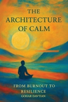 The Architecture of Calm : From Burn out to Resilience: A Self-Discovery Guide to Overcoming Stress, Building Resilience, and Unlocking Inner Transformation B0FWCKDH61 Book Cover