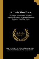 St. Louis River Front: Municipal Terminals For Boat And Railroads, Conferences Of Governors And Delegates From River Cities... 1010490028 Book Cover